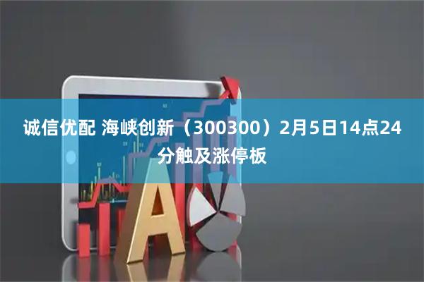 诚信优配 海峡创新（300300）2月5日14点24分触及涨停板