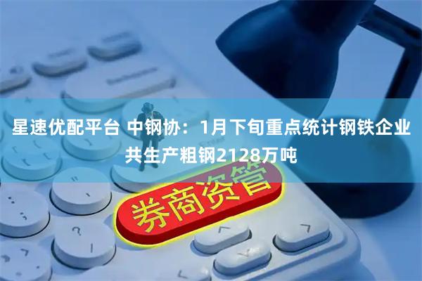 星速优配平台 中钢协：1月下旬重点统计钢铁企业共生产粗钢2128万吨