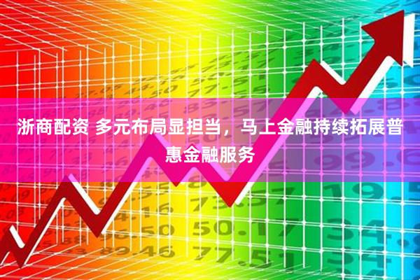 浙商配资 多元布局显担当，马上金融持续拓展普惠金融服务