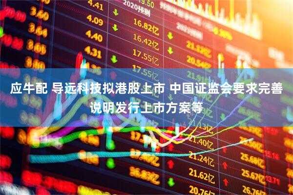 应牛配 导远科技拟港股上市 中国证监会要求完善说明发行上市方案等
