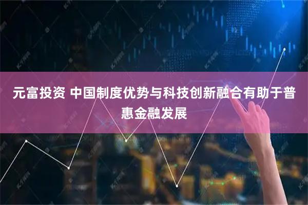 元富投资 中国制度优势与科技创新融合有助于普惠金融发展