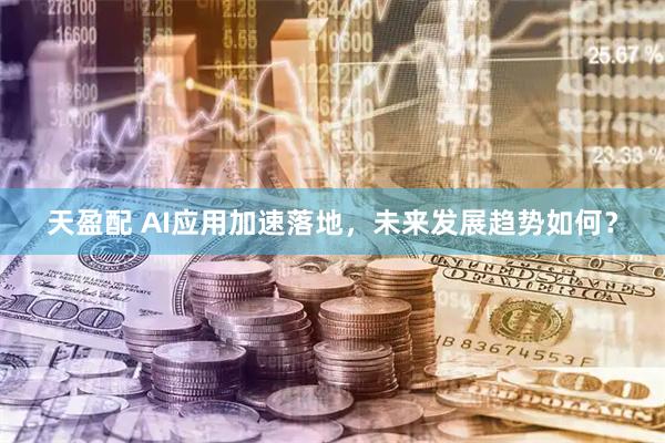 天盈配 AI应用加速落地，未来发展趋势如何？