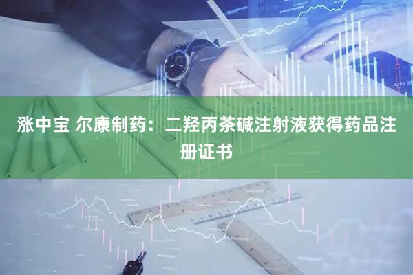 涨中宝 尔康制药：二羟丙茶碱注射液获得药品注册证书