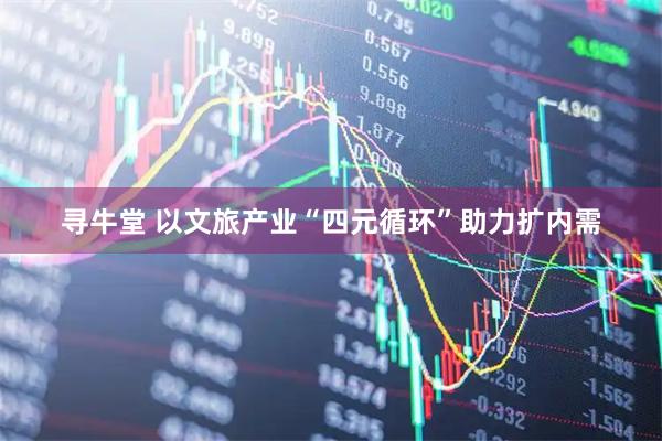 寻牛堂 以文旅产业“四元循环”助力扩内需
