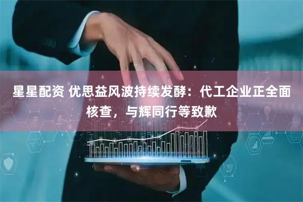 星星配资 优思益风波持续发酵：代工企业正全面核查，与辉同行等致歉