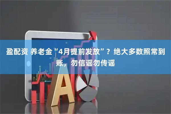 盈配资 养老金“4月提前发放”？绝大多数照常到账，勿信谣勿传谣