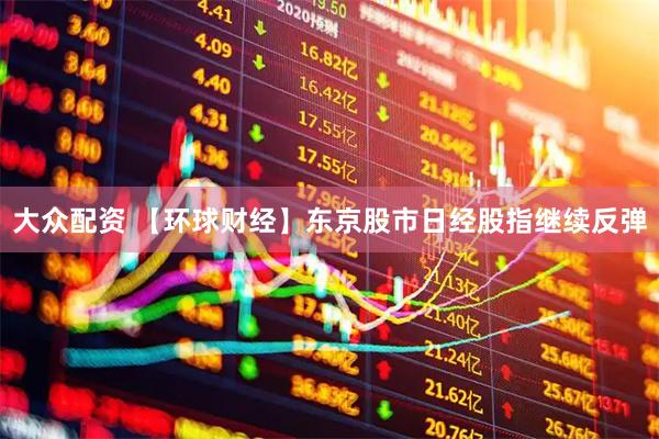 大众配资 【环球财经】东京股市日经股指继续反弹