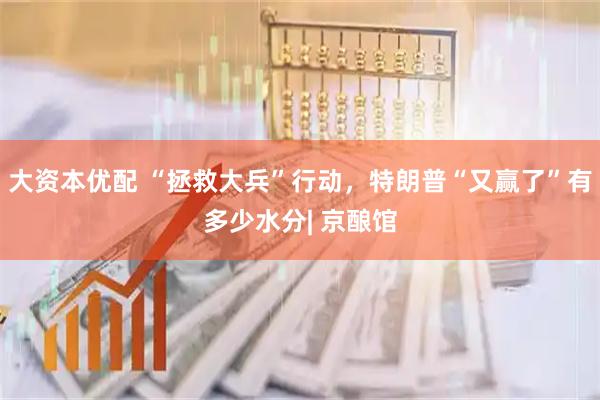 大资本优配 “拯救大兵”行动，特朗普“又赢了”有多少水分| 京酿馆