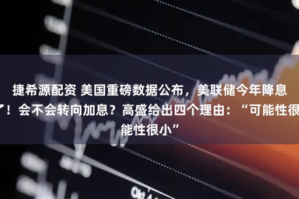 捷希源配资 美国重磅数据公布，美联储今年降息悬了！会不会转向加息？高盛给出四个理由：“可能性很小”