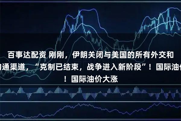 百事达配资 刚刚，伊朗关闭与美国的所有外交和间接沟通渠道，“克制已结束，战争进入新阶段”！国际油价大涨