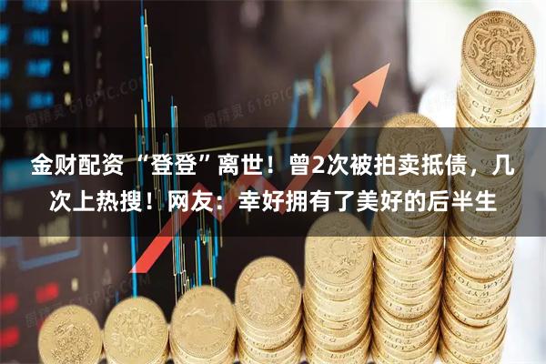 金财配资 “登登”离世！曾2次被拍卖抵债，几次上热搜！网友：幸好拥有了美好的后半生