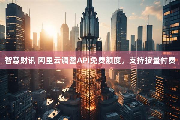 智慧财讯 阿里云调整API免费额度，支持按量付费