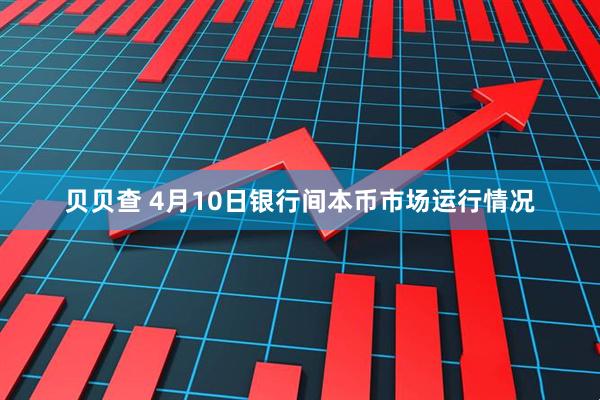 贝贝查 4月10日银行间本币市场运行情况