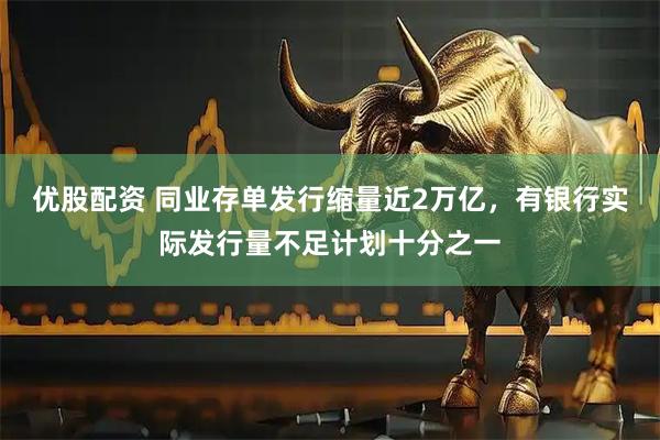 优股配资 同业存单发行缩量近2万亿，有银行实际发行量不足计划十分之一