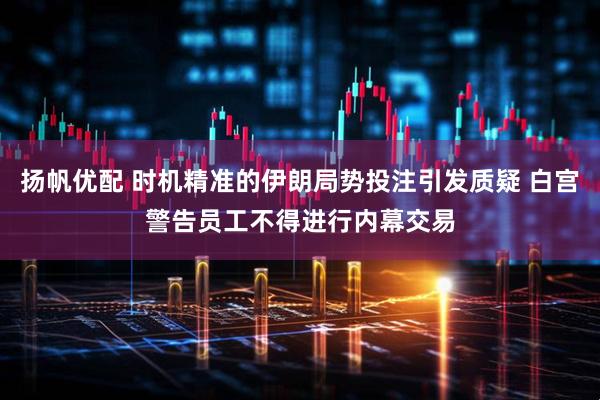 扬帆优配 时机精准的伊朗局势投注引发质疑 白宫警告员工不得进行内幕交易