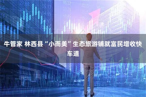 牛管家 林西县“小而美”生态旅游铺就富民增收快车道